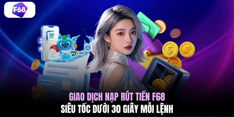 Giao dịch nạp rút tiền F68 siêu tốc dưới 30 giây mỗi lệnh